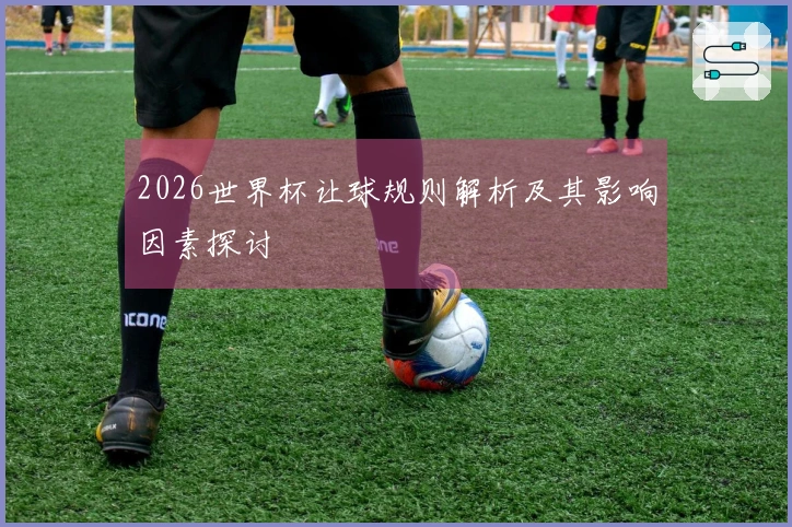 2026世界杯让球规则解析及其影响因素探讨