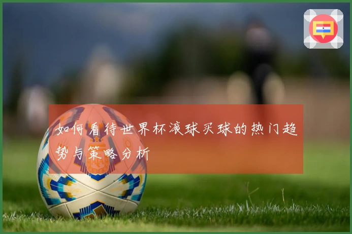 如何看待世界杯滚球买球的热门趋势与策略分析