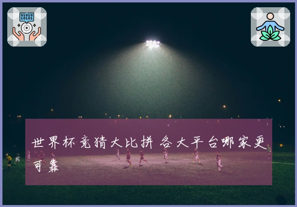世界杯竞猜大比拼 各大平台哪家更可靠