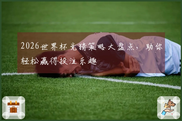 2026世界杯竞猜策略大盘点，助你轻松赢得投注乐趣