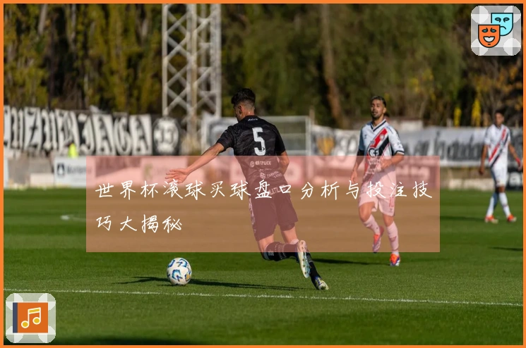 世界杯滚球买球盘口分析与投注技巧大揭秘