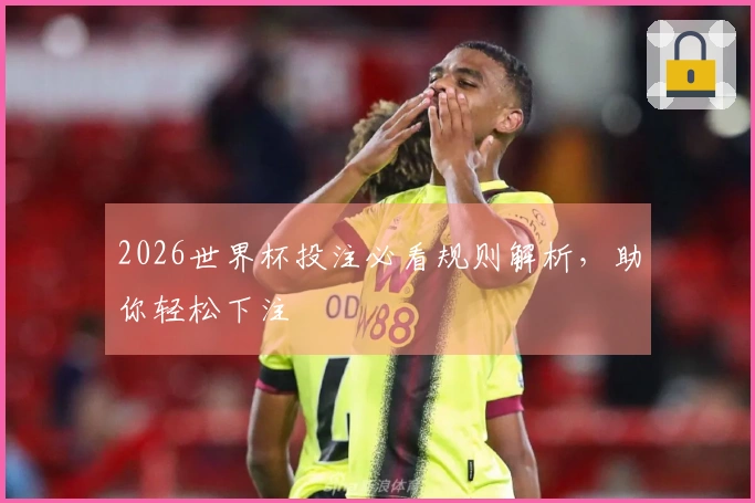 2026世界杯投注必看规则解析，助你轻松下注