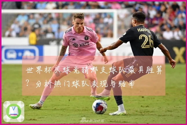 世界杯买球竞猜哪支球队最具胜算？分析热门球队表现与赔率