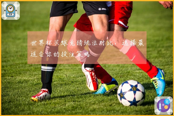 世界杯买球竞猜玩法对比，选择最适合你的投注策略