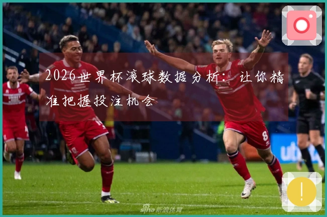 2026世界杯滚球数据分析：让你精准把握投注机会