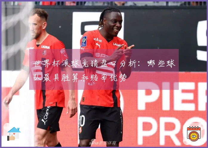 世界杯滚球竞猜盘口分析：哪些球队最具胜算和赔率优势
