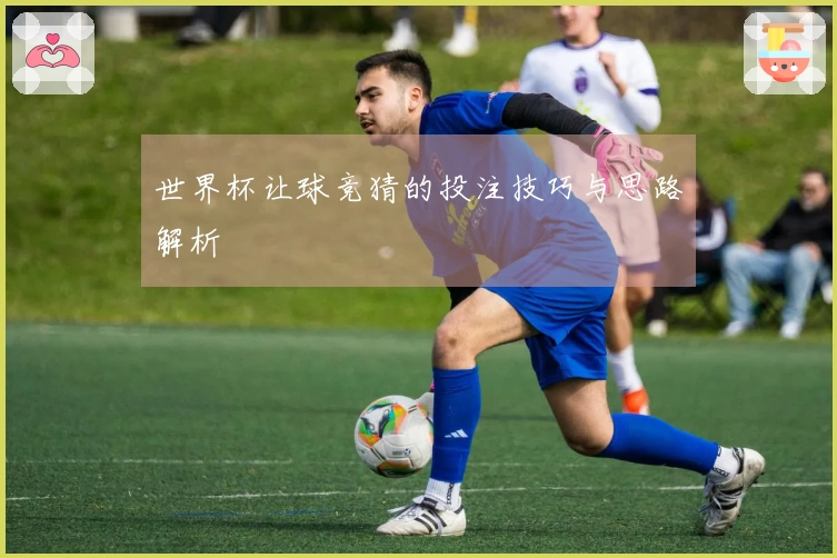 世界杯让球竞猜的投注技巧与思路解析