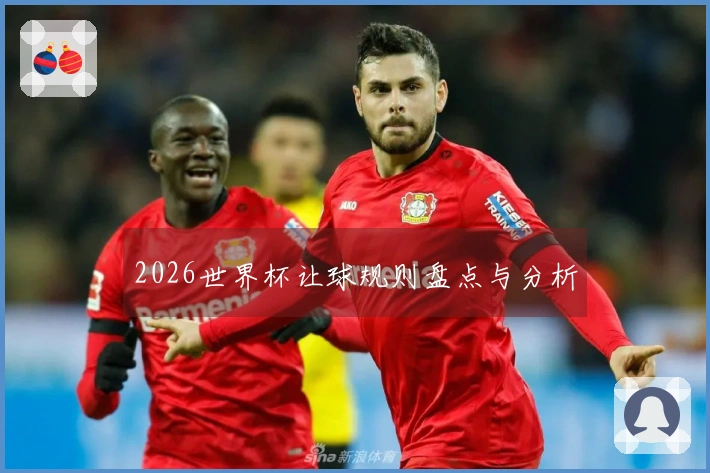 2026世界杯让球规则盘点与分析