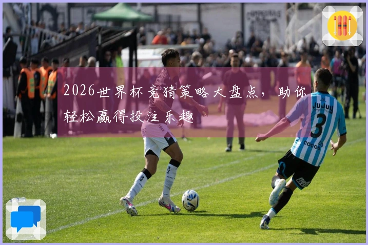 2026世界杯竞猜策略大盘点，助你轻松赢得投注乐趣