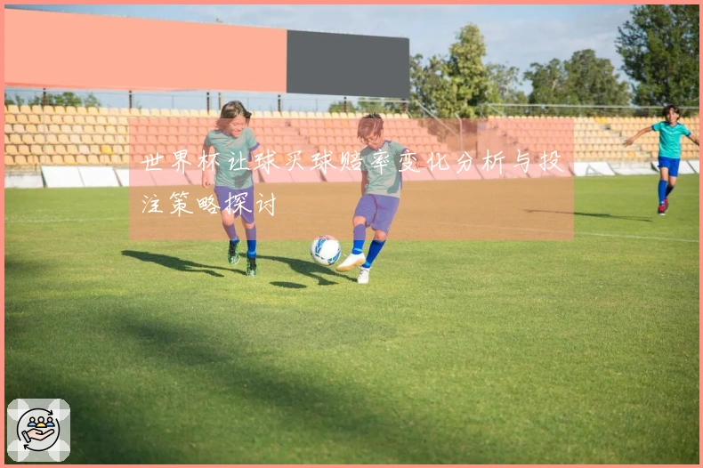 世界杯让球买球赔率变化分析与投注策略探讨
