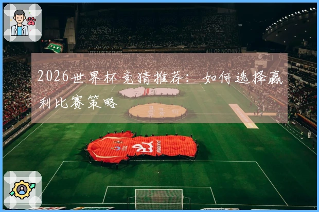 2026世界杯竞猜推荐：如何选择赢利比赛策略