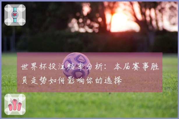 世界杯投注赔率分析：本届赛事胜负走势如何影响你的选择