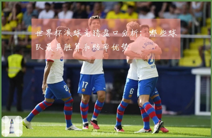世界杯滚球竞猜盘口分析：哪些球队最具胜算和赔率优势